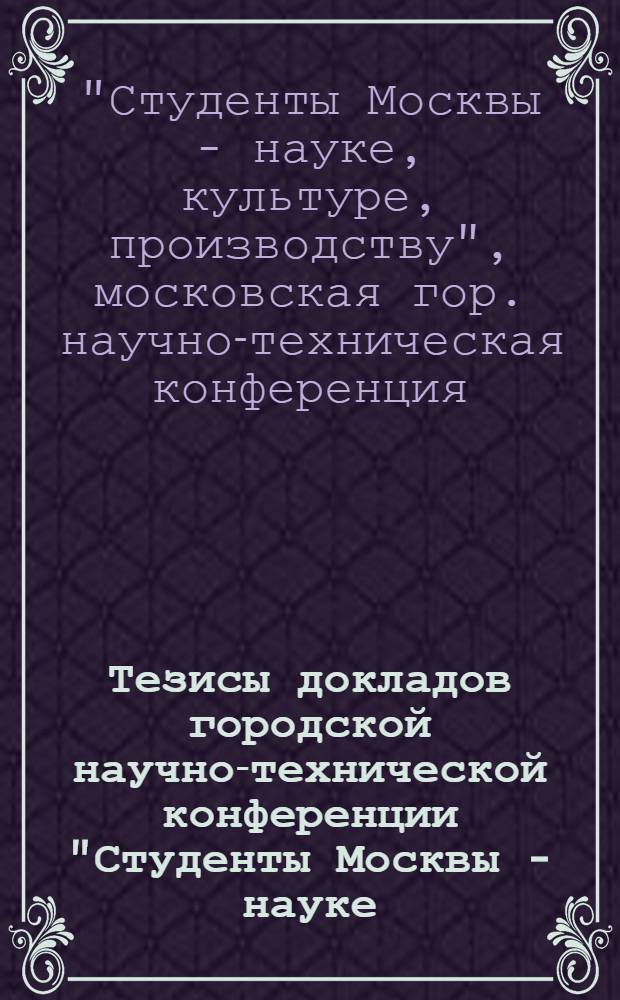Тезисы докладов городской научно-технической конференции "Студенты Москвы - науке, культуре, производству" : 1-