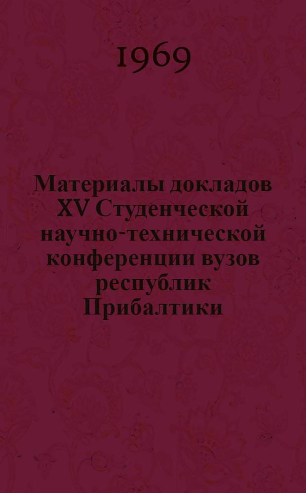 Материалы докладов XV Студенческой научно-технической конференции вузов республик Прибалтики, Белорусской ССР и Калининградской области (14-19.IV.1969) : [1]-. [3] : Физико-математические науки. Машиностроение