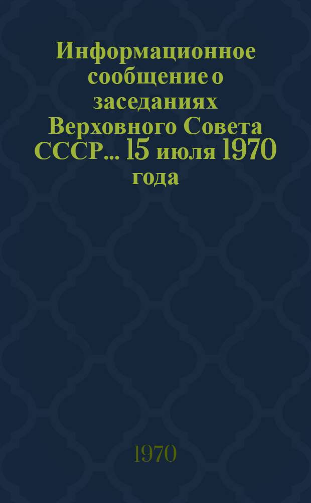 Информационное сообщение о заседаниях Верховного Совета СССР... ... 15 июля 1970 года