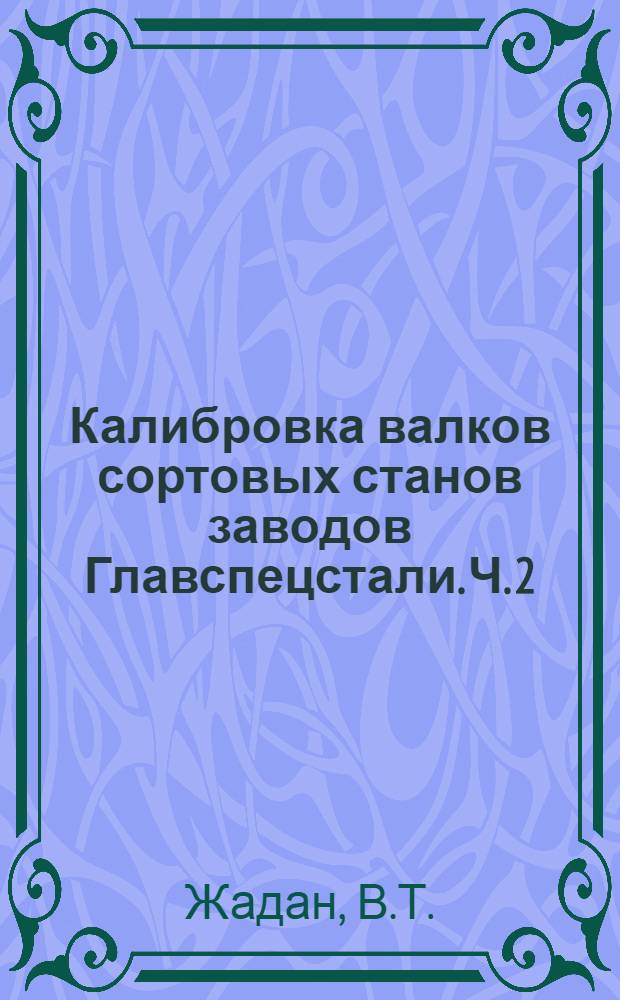 Калибровка валков сортовых станов заводов Главспецстали. Ч. 2 : [Заводы "Электросталь", "Красный Октябрь" и Златоустовский металлургический]