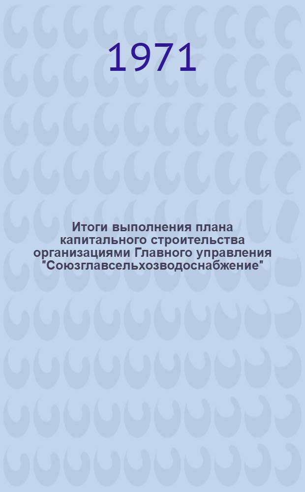 Итоги выполнения плана капитального строительства организациями Главного управления "Союзглавсельхозводоснабжение"