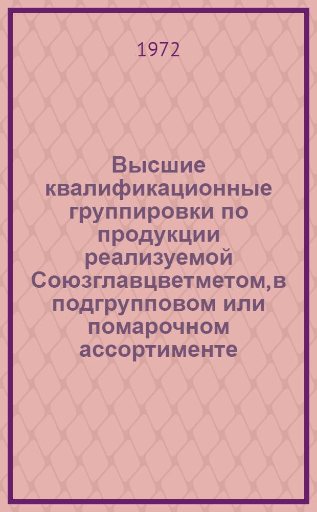 Высшие квалификационные группировки по продукции реализуемой Союзглавцветметом, в подгрупповом или помарочном ассортименте : Ч. 1-. Ч. 1