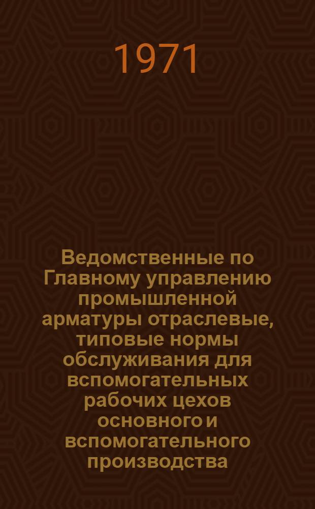 Ведомственные по Главному управлению промышленной арматуры отраслевые, типовые нормы обслуживания для вспомогательных рабочих цехов основного и вспомогательного производства (ВОТНО) : Сборник из 5 вып. : Вып. 1-
