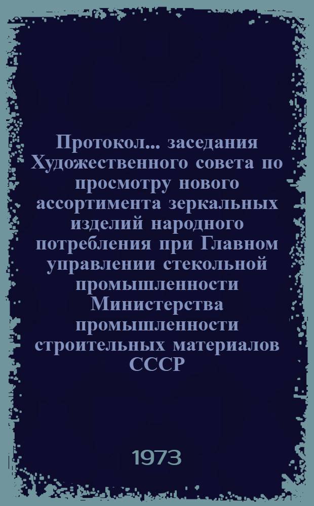 Протокол... заседания Художественного совета по просмотру нового ассортимента зеркальных изделий народного потребления при Главном управлении стекольной промышленности Министерства промышленности строительных материалов СССР