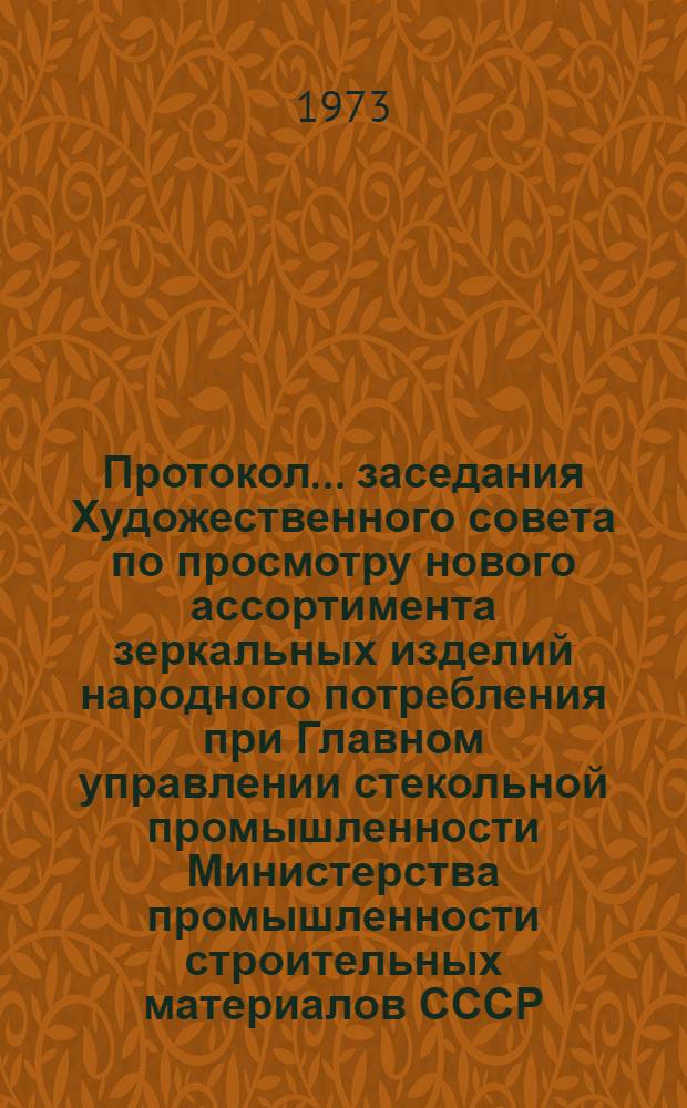 Протокол... заседания Художественного совета по просмотру нового ассортимента зеркальных изделий народного потребления при Главном управлении стекольной промышленности Министерства промышленности строительных материалов СССР. ... № 2. [г. Житомир]. 9-12 июля 1973 г.
