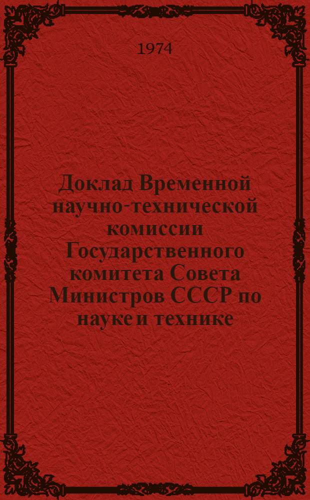 Доклад Временной научно-технической комиссии Государственного комитета Совета Министров СССР по науке и технике, созданной для разработки мероприятий по улучшению качества бурового и нефтепромыслового оборудования и инструмента : (Пост. ГКНТ от 27.IV.73 г. № 126) Проект. Прил. 1-5