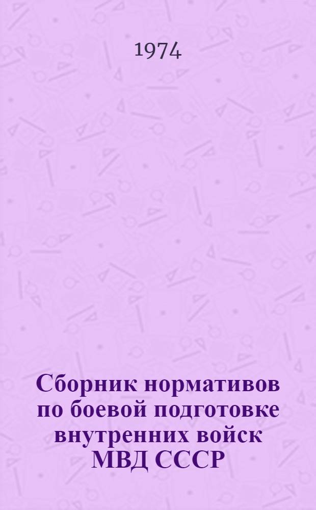 Сборник нормативов по боевой подготовке внутренних войск МВД СССР : Утв. 24/IV 1974 г. Кн. 1-. Кн. 1