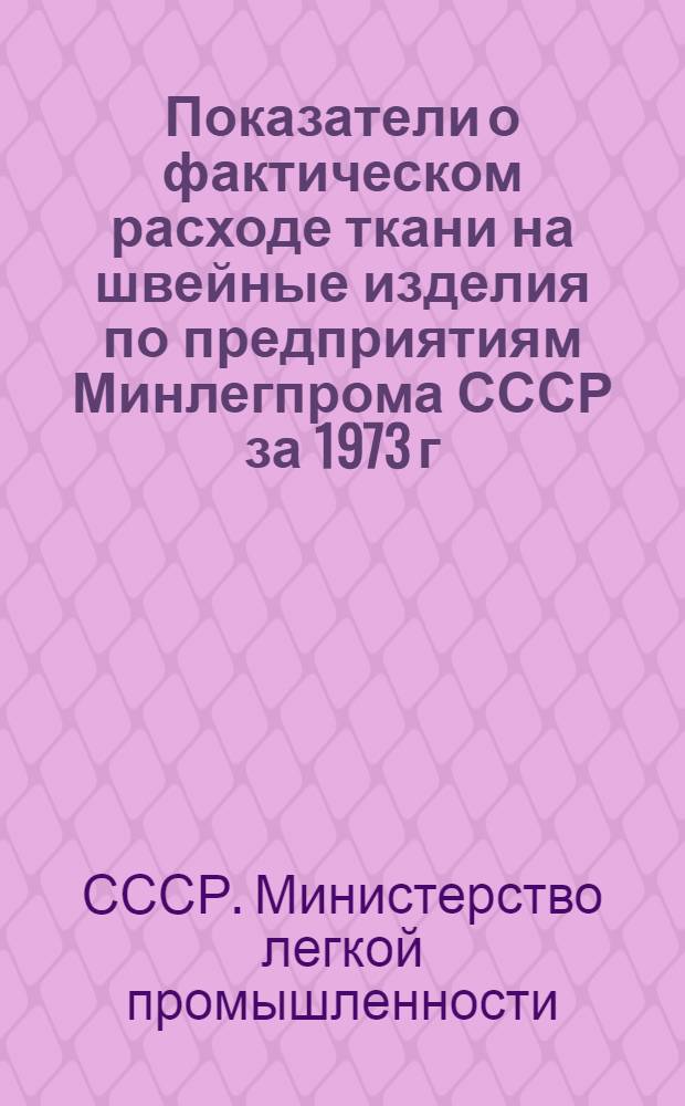 Показатели о фактическом расходе ткани на швейные изделия по предприятиям Минлегпрома СССР за 1973 г. : В 4 ч. : Ч. 1-