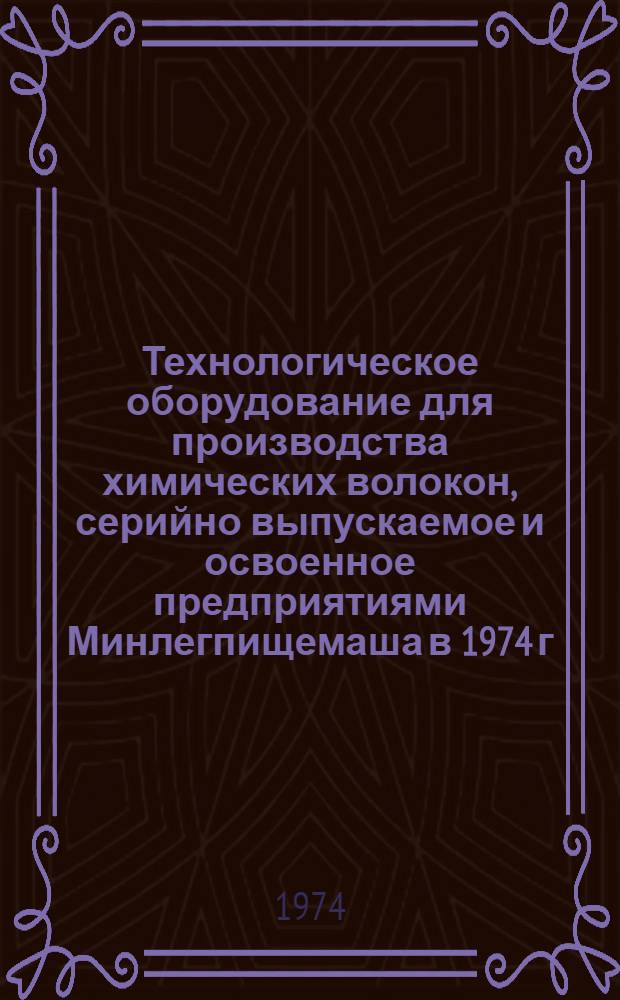 Технологическое оборудование для производства химических волокон, серийно выпускаемое и освоенное предприятиями Минлегпищемаша в 1974 г. : Номенклатурный справочник