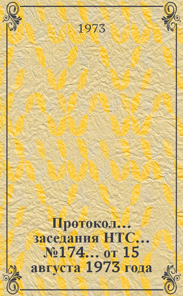 Протокол... заседания НТС... ... № 174... от 15 августа 1973 года