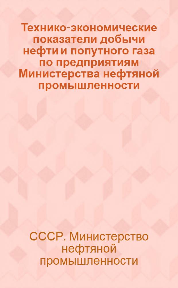 Технико-экономические показатели добычи нефти и попутного газа по предприятиям Министерства нефтяной промышленности : (По данным годовых отчетов)