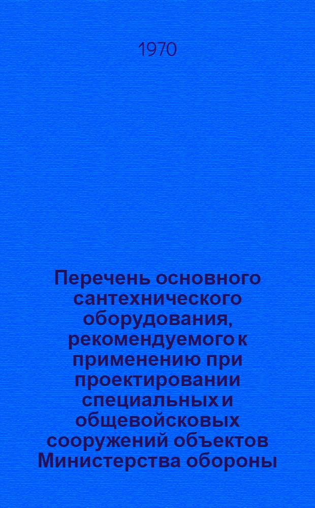 Перечень основного сантехнического оборудования, рекомендуемого к применению при проектировании специальных и общевойсковых сооружений объектов Министерства обороны : Утв. 12/II 1969 г. Ч. 2. Ч. 2