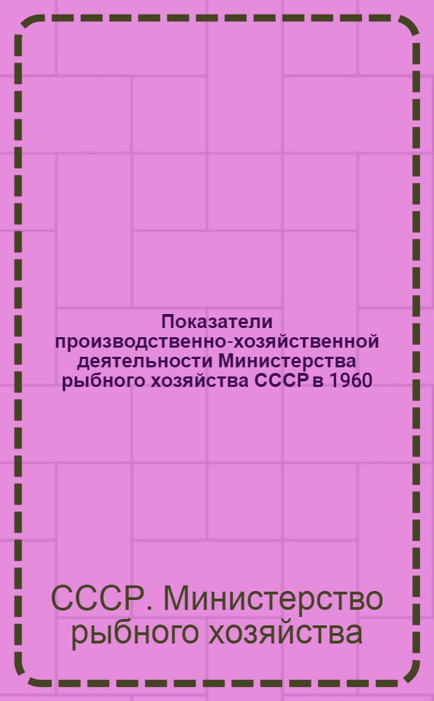 Показатели производственно-хозяйственной деятельности Министерства рыбного хозяйства СССР в 1960, 1965-1969 гг. : Стат. данные
