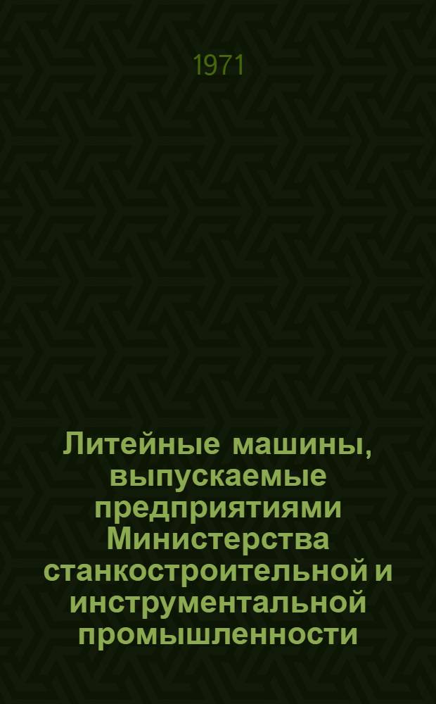 Литейные машины, выпускаемые предприятиями Министерства станкостроительной и инструментальной промышленности.. : Номенклатурный справочник. ... в 1971 г.