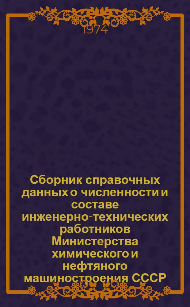 Сборник справочных данных о численности и составе инженерно-технических работников Министерства химического и нефтяного машиностроения СССР... ... за 1973 год