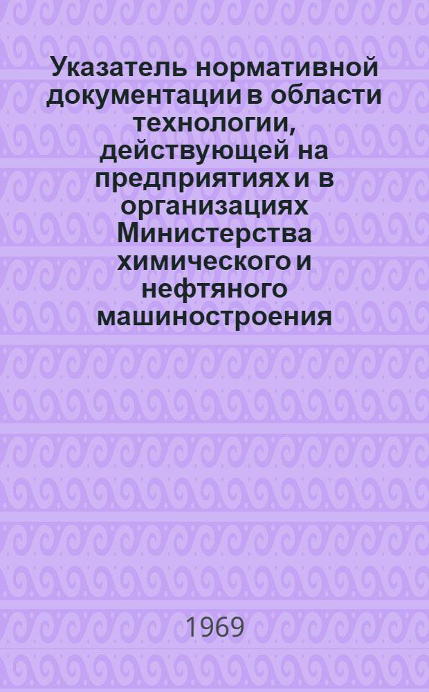 Указатель нормативной документации в области технологии, действующей на предприятиях и в организациях Министерства химического и нефтяного машиностроения : Ч. 1-