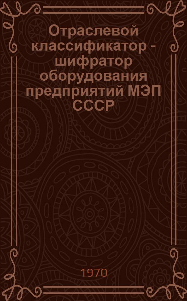 Отраслевой классификатор - шифратор оборудования предприятий МЭП СССР : Ред. 1-70 : В 2 т. : Т. 1-