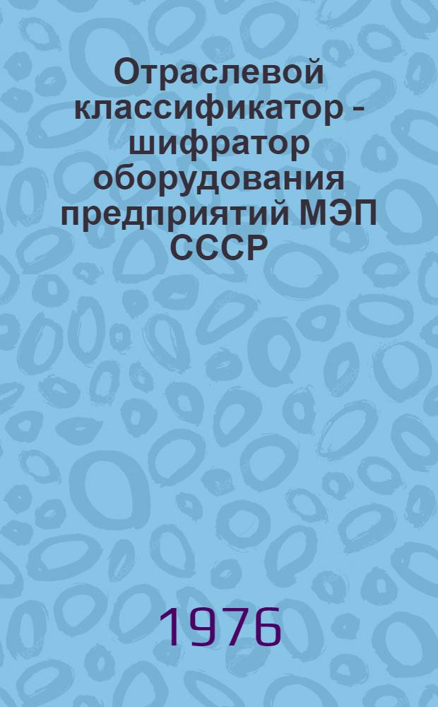 Отраслевой классификатор - шифратор оборудования предприятий МЭП СССР : Ред. 1-70 [В 2 т.] [Т. 1]-. Т. 2. Дополнение № 7. Ред. 1-76