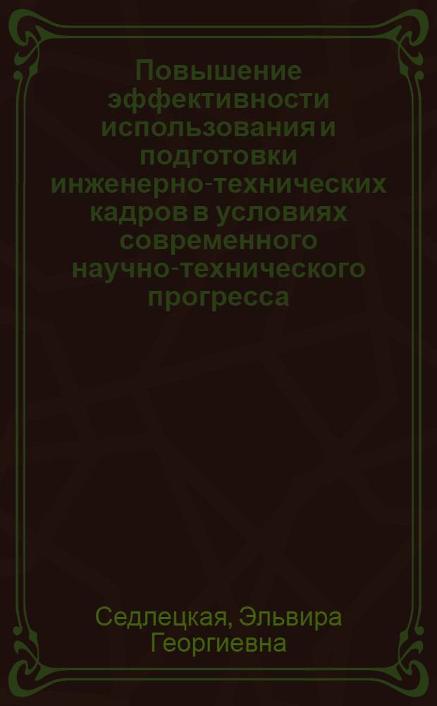 Повышение эффективности использования и подготовки инженерно-технических кадров в условиях современного научно-технического прогресса : Автореф. дис. на соиск. учен. степени канд. экон. наук : (00.07)