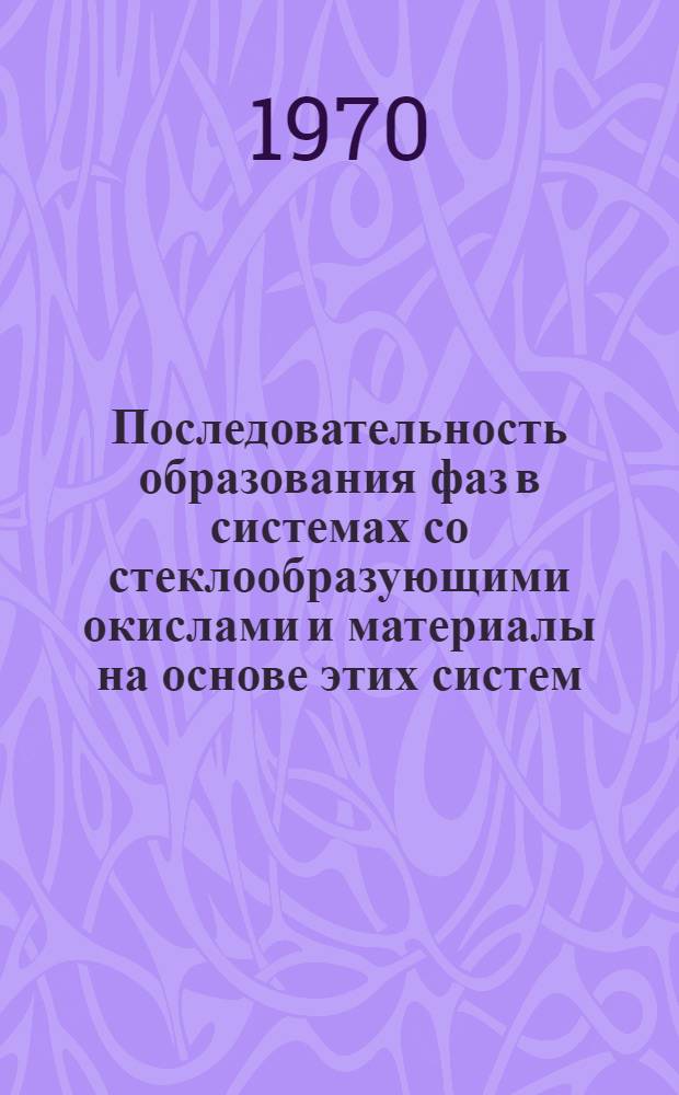 Последовательность образования фаз в системах со стеклообразующими окислами и материалы на основе этих систем : Автореф. дис. на соискание учен. степени д-ра техн. наук : (05.350)