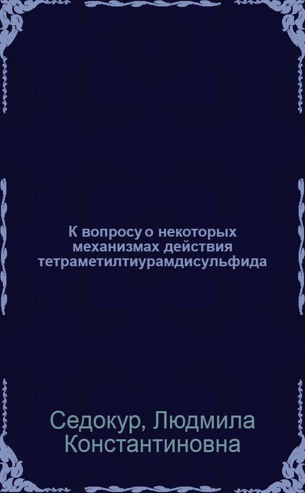 К вопросу о некоторых механизмах действия тетраметилтиурамдисульфида : Автореф. дис. на соискание учен. степени канд. биол. наук : (093)