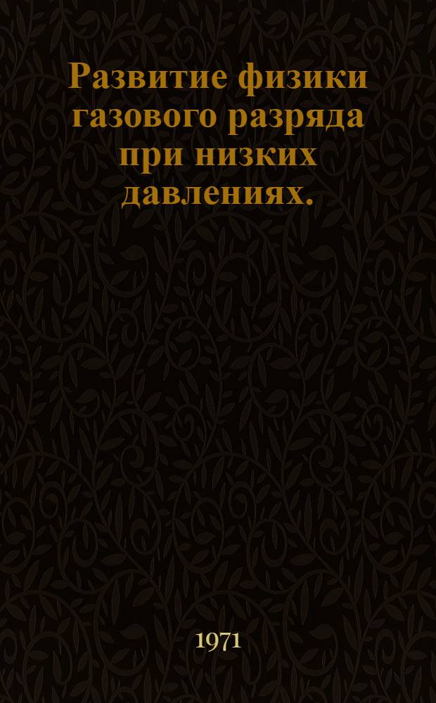 Развитие физики газового разряда при низких давлениях. (С середины XIX в. до 30-х годов XX в.) : Автореф. дис. на соискание учен. степени канд. физ.-мат. наук : (580)
