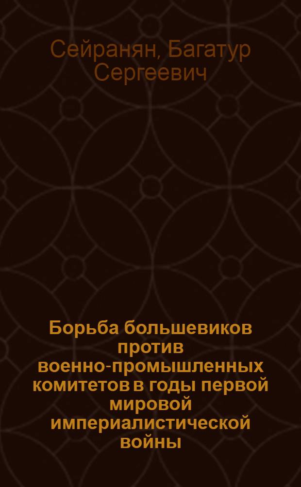Борьба большевиков против военно-промышленных комитетов в годы первой мировой империалистической войны (1914 - февраль 1917 гг.) : Автореферат дис. на соискание учен. степени д-ра ист. наук