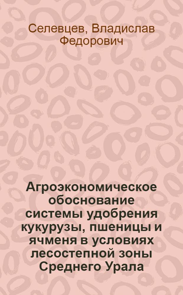 Агроэкономическое обоснование системы удобрения кукурузы, пшеницы и ячменя в условиях лесостепной зоны Среднего Урала : Автореф. дис. на соиск. учен. степени д-ра с.-х. наук : (06.01.04)
