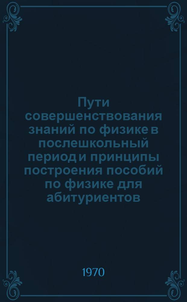 Пути совершенствования знаний по физике в послешкольный период и принципы построения пособий по физике для абитуриентов : Автореф. дис. на соискание учен. степени канд. пед. наук : (731)