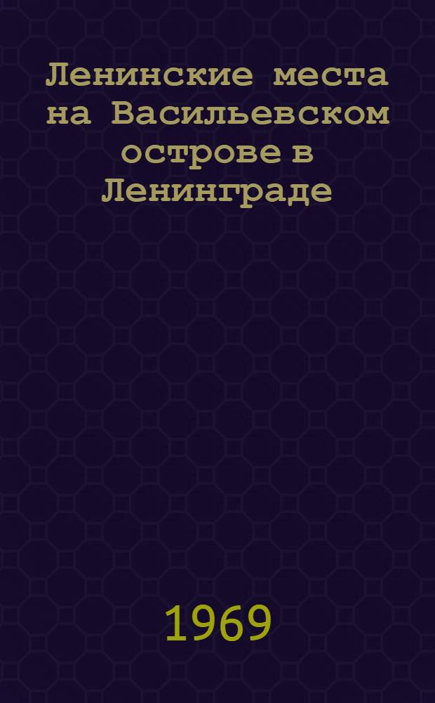 Ленинские места на Васильевском острове в Ленинграде : В помощь пропагандистам, лекторам, политинформаторам, преподавателям школ, ПТУ и техникумов