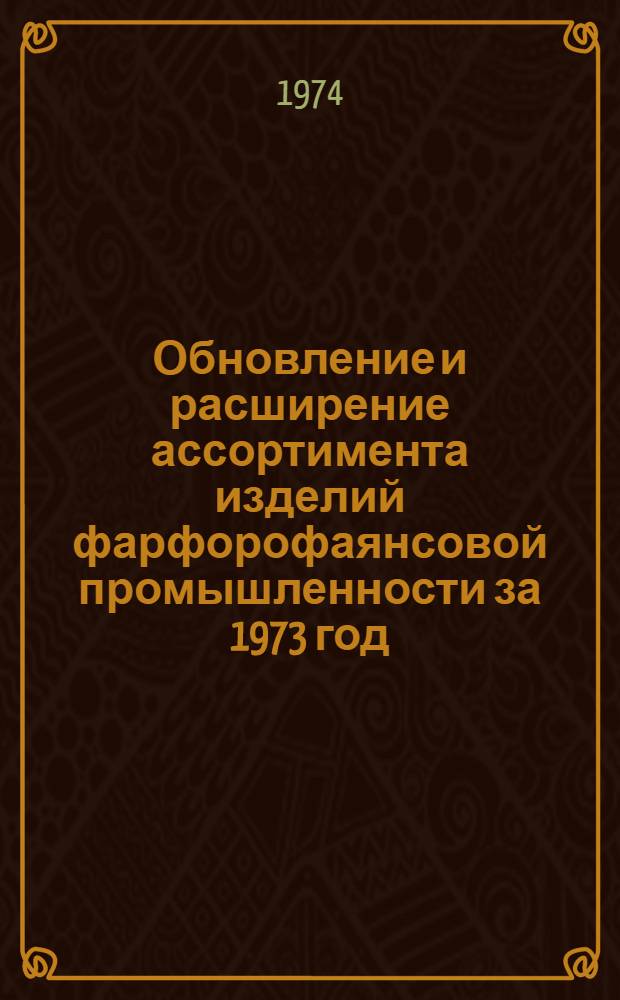 Обновление и расширение ассортимента изделий фарфорофаянсовой промышленности за 1973 год : Обзор