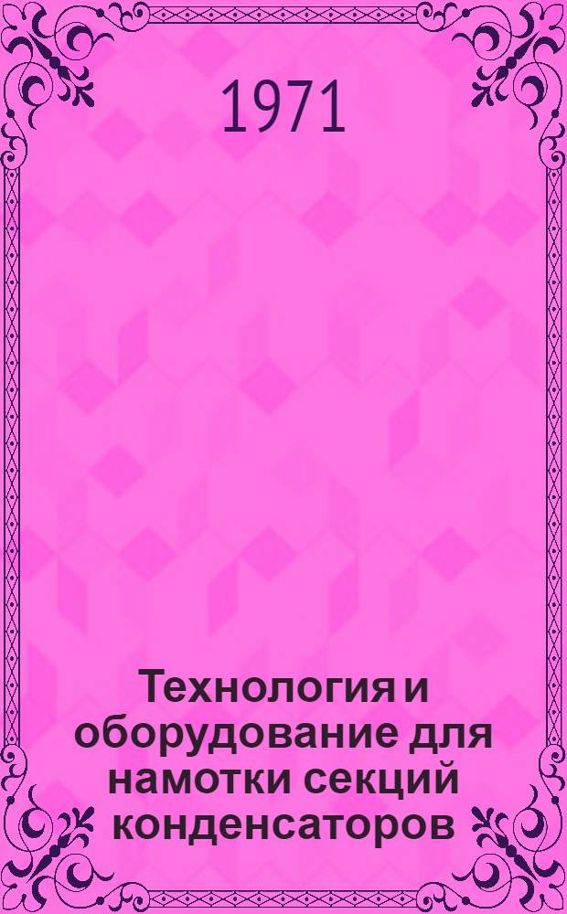 Технология и оборудование для намотки секций конденсаторов : Отеч. и зарубеж. литература за 1969-1971 (I полугодие) гг
