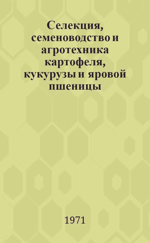 Селекция, семеноводство и агротехника картофеля, кукурузы и яровой пшеницы