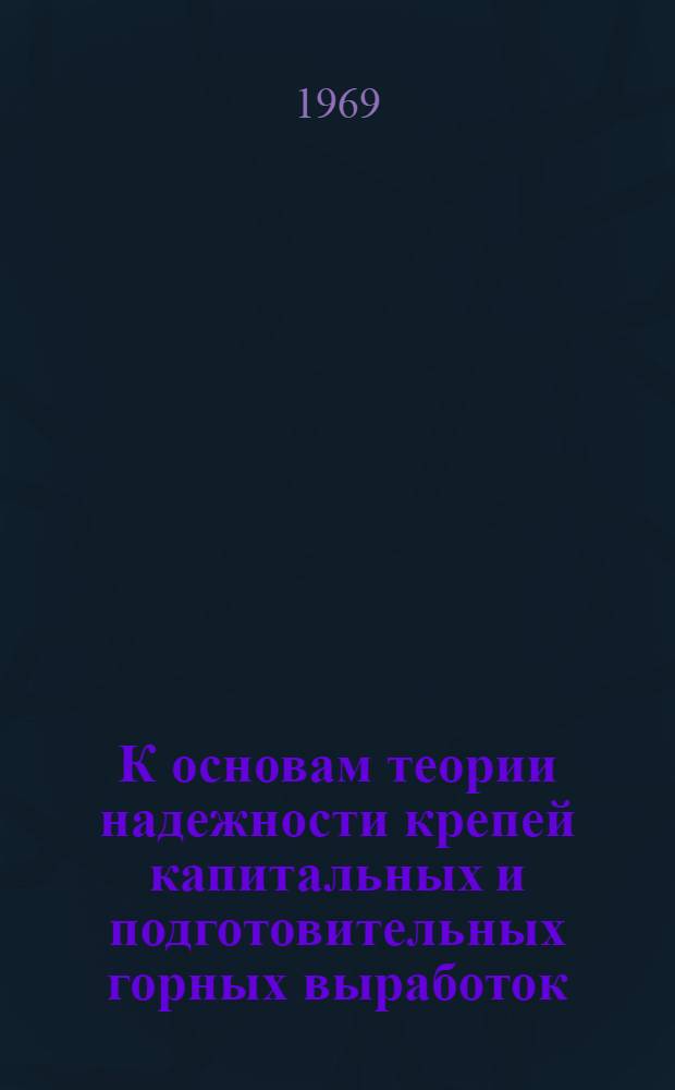 К основам теории надежности крепей капитальных и подготовительных горных выработок : (Промежуточный отчет по госбюджетной работе "Исследование физ.-хим. воздействия среды на крепь горных выработок")