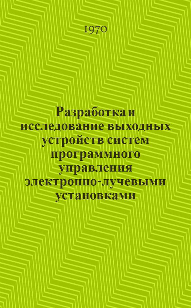 Разработка и исследование выходных устройств систем программного управления электронно-лучевыми установками : Автореф. дис. на соискание учен. степени канд. техн. наук : (05.252)