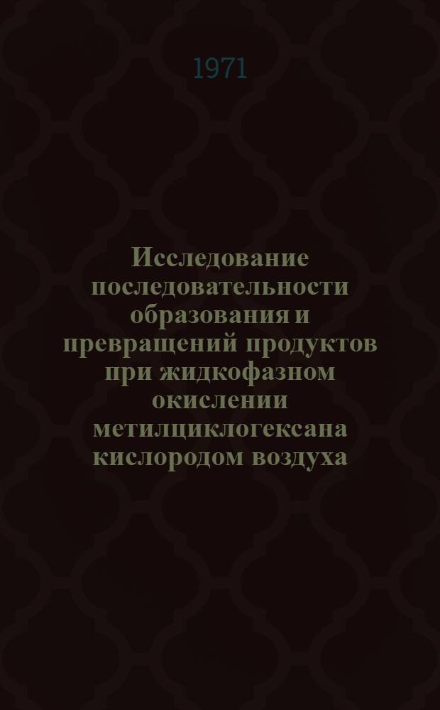 Исследование последовательности образования и превращений продуктов при жидкофазном окислении метилциклогексана кислородом воздуха : Автореф. дис. на соискание учен. степени канд. хим. наук : (343)