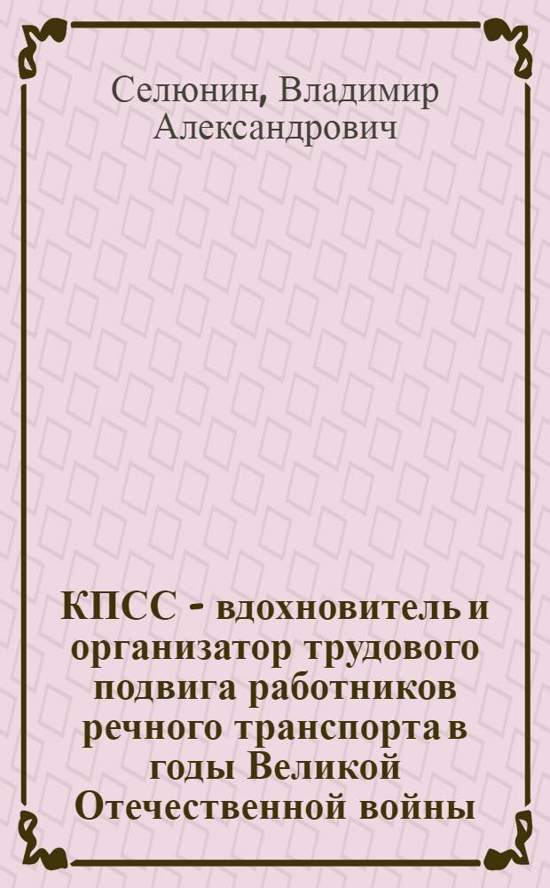 КПСС - вдохновитель и организатор трудового подвига работников речного транспорта в годы Великой Отечественной войны (1941-1945 гг.) : (По материалам Перм. обл., ТатарАССР, УдмАССР) : Автореф. дис. на соиск. учен. степени канд. ист. наук : (07.00.01)