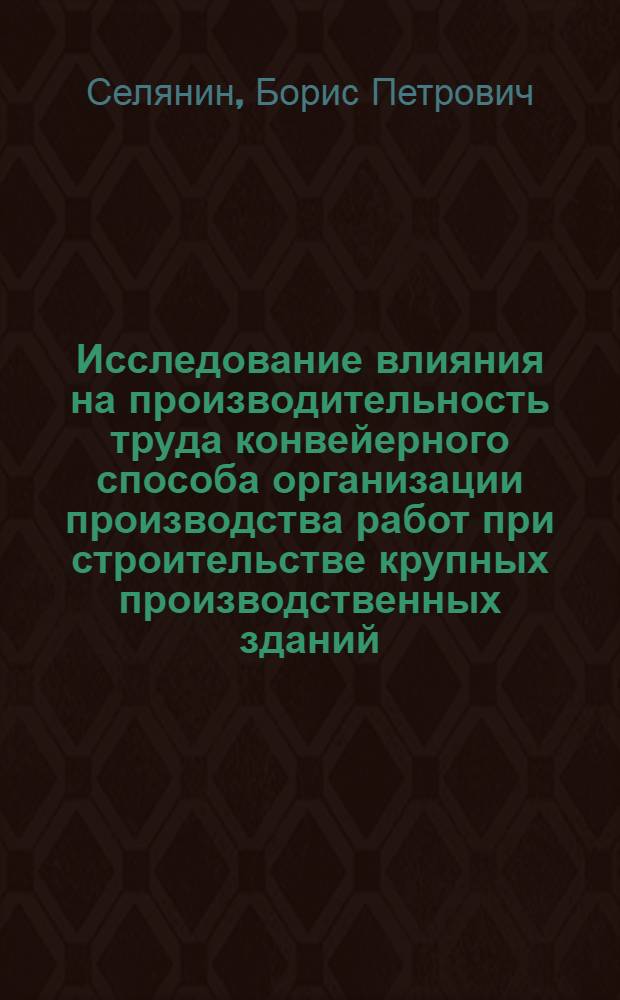 Исследование влияния на производительность труда конвейерного способа организации производства работ при строительстве крупных производственных зданий : Автореф. дис. на соиск. учен. степени канд. экон. наук : (08.00.05)
