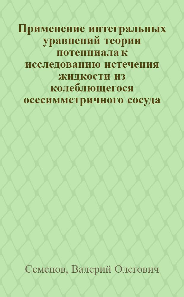 Применение интегральных уравнений теории потенциала к исследованию истечения жидкости из колеблющегося осесимметричного сосуда : Автореф. дис. на соиск. учен. степени канд. физ.-мат. наук : (01.01.02)