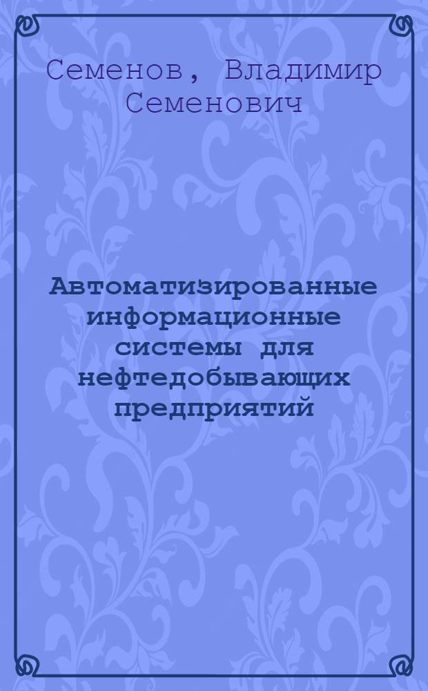 Автоматизированные информационные системы для нефтедобывающих предприятий : Автореф. дис. на соискание учен. степени д-ра техн. наук : (05.246)