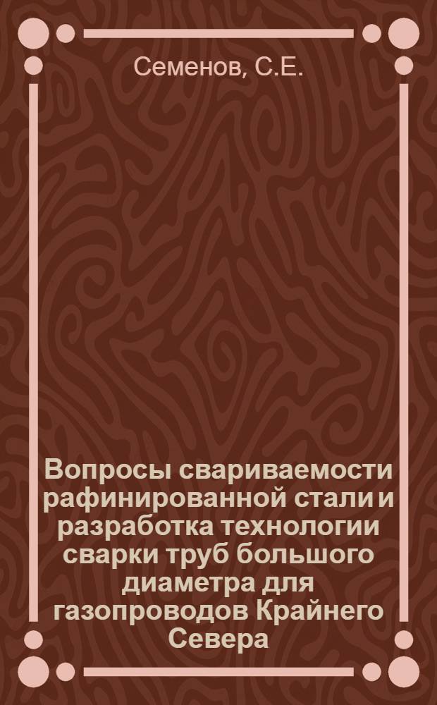Вопросы свариваемости рафинированной стали и разработка технологии сварки труб большого диаметра для газопроводов Крайнего Севера : Автореф. дис. на соиск. учен. степени канд. техн. наук