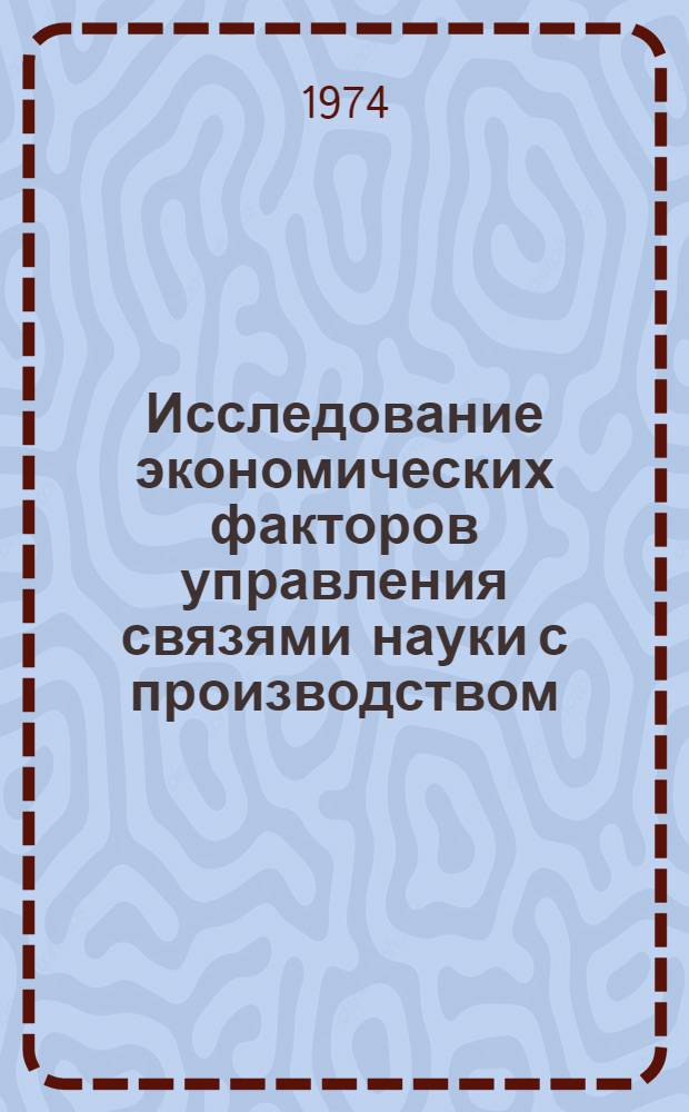 Исследование экономических факторов управления связями науки с производством : (На примере строит. производства УССР) : Автореф. дис. на соиск. учен. степени канд. экон. наук