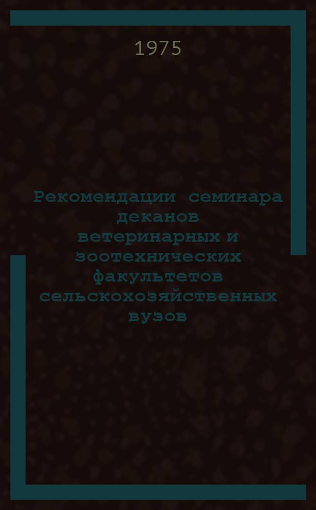 Рекомендации семинара деканов ветеринарных и зоотехнических факультетов сельскохозяйственных вузов. (г. Одесса, 25-29 июня 1974 г.)