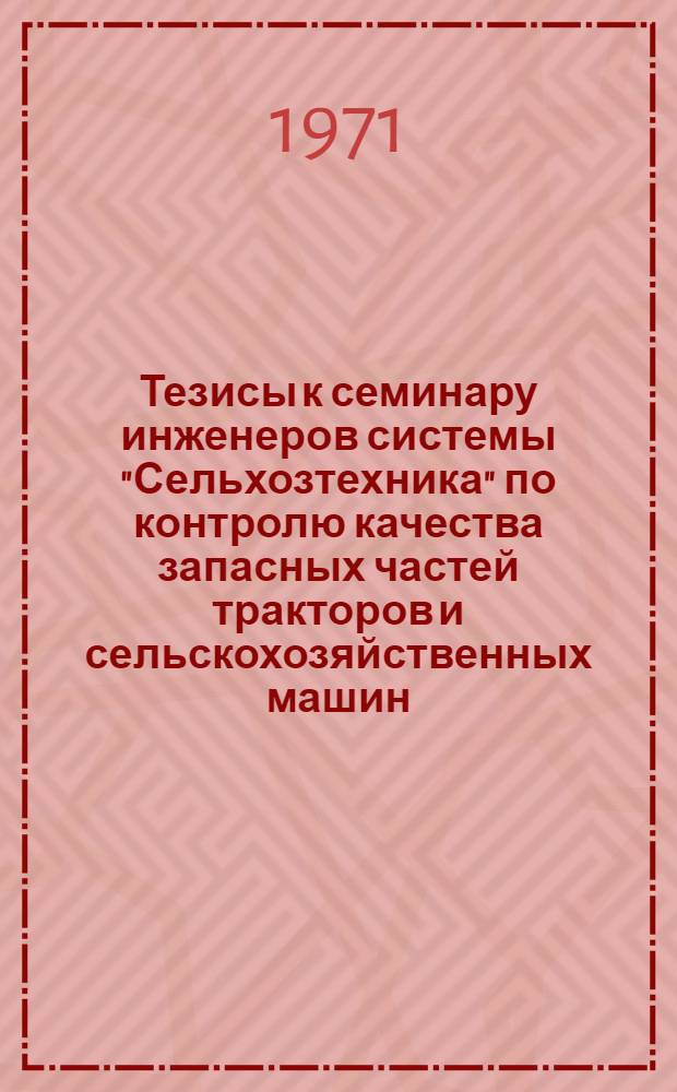 Тезисы к семинару инженеров системы "Сельхозтехника" по контролю качества запасных частей тракторов и сельскохозяйственных машин, который состоится (ноябрь 1971 г.)