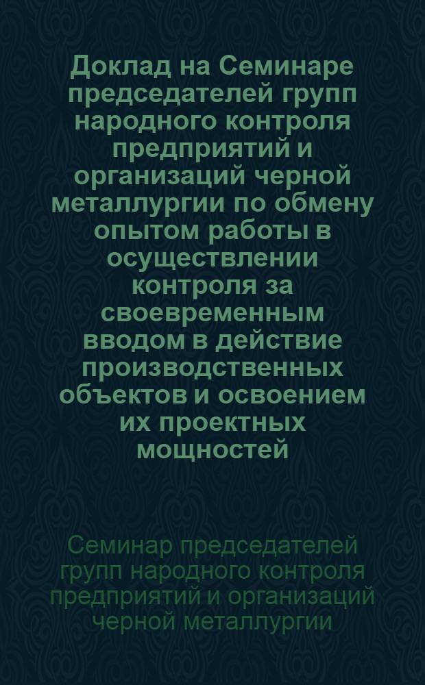Доклад на Семинаре председателей групп народного контроля предприятий и организаций черной металлургии по обмену опытом работы в осуществлении контроля за своевременным вводом в действие производственных объектов и освоением их проектных мощностей
