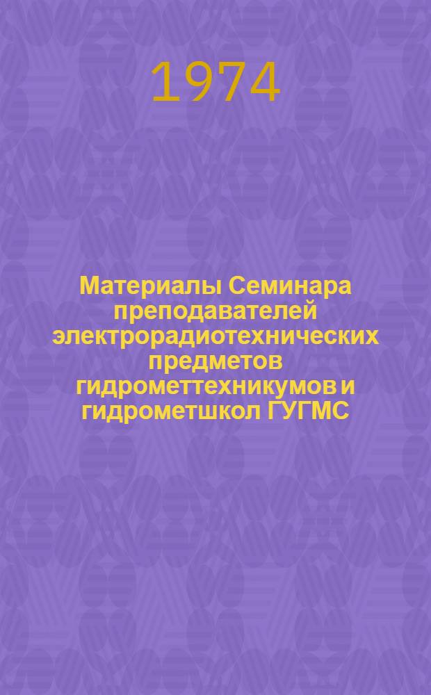 Материалы Семинара преподавателей электрорадиотехнических предметов гидрометтехникумов и гидрометшкол ГУГМС