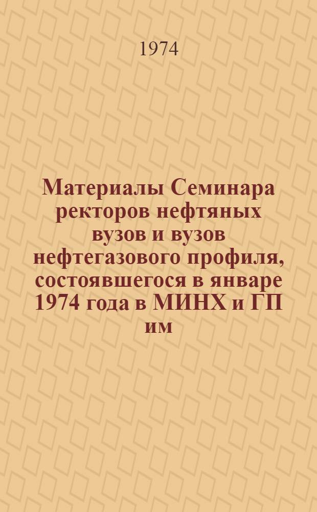 Материалы Семинара ректоров нефтяных вузов и вузов нефтегазового профиля, состоявшегося в январе 1974 года в МИНХ и ГП им. И.М. Губкина