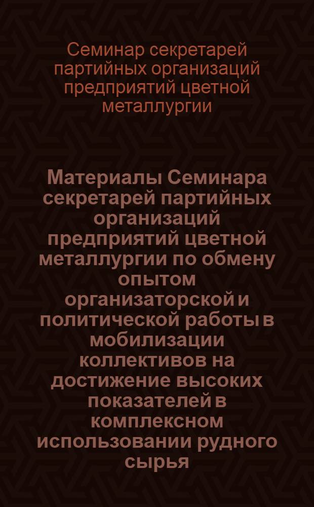 Материалы Семинара секретарей партийных организаций предприятий цветной металлургии по обмену опытом организаторской и политической работы в мобилизации коллективов на достижение высоких показателей в комплексном использовании рудного сырья. (г. Балхаш, 20-22 июня 1973 г.)