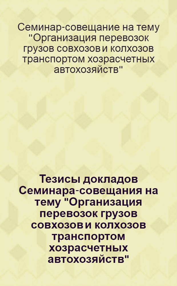 Тезисы докладов Семинара-совещания на тему "Организация перевозок грузов совхозов и колхозов транспортом хозрасчетных автохозяйств". 12-16 мая 1974 г.