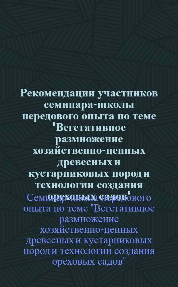 Рекомендации участников семинара-школы передового опыта по теме "Вегетативное размножение хозяйственно-ценных древесных и кустарниковых пород и технологии создания ореховых садов", состоявшегося в г. Москве 3-7 июля 1972 г.